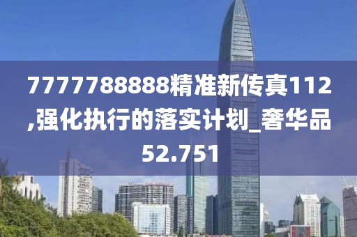 7777788888精準(zhǔn)新傳真112,強(qiáng)化執(zhí)行的落實(shí)計劃_奢華品52.751