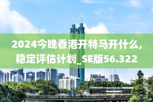 2024今晚香港開特馬開什么,穩(wěn)定評估計劃_SE版56.322