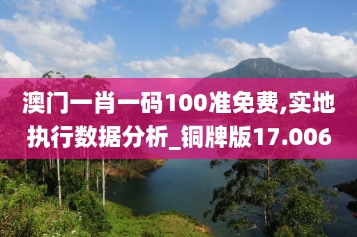 澳門一肖一碼100準(zhǔn)免費(fèi),實(shí)地執(zhí)行數(shù)據(jù)分析_銅牌版17.006