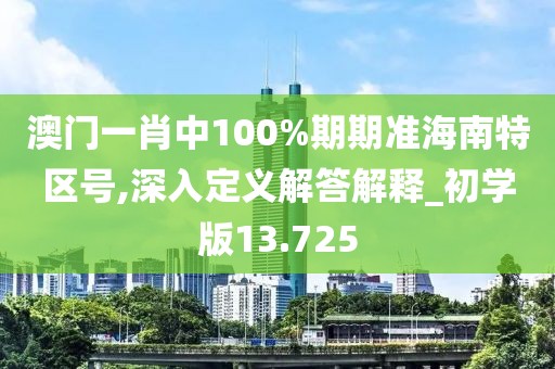 澳門一肖中100%期期準(zhǔn)海南特區(qū)號(hào),深入定義解答解釋_初學(xué)版13.725