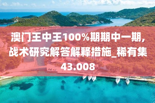 澳門王中王100%期期中一期,戰(zhàn)術研究解答解釋措施_稀有集43.008