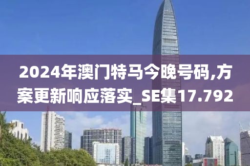 2024年澳門特馬今晚號碼,方案更新響應(yīng)落實_SE集17.792