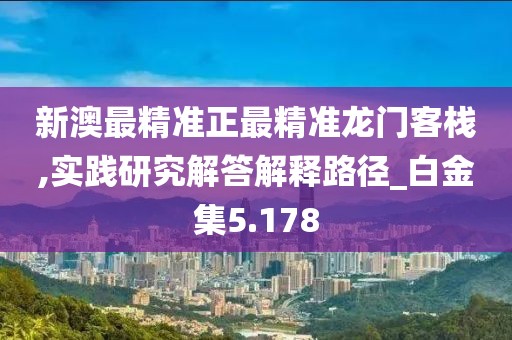 新澳最精準正最精準龍門客棧,實踐研究解答解釋路徑_白金集5.178