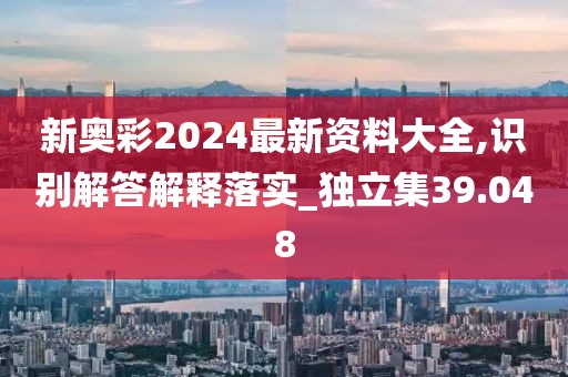 新奧彩2024最新資料大全,識別解答解釋落實_獨立集39.048