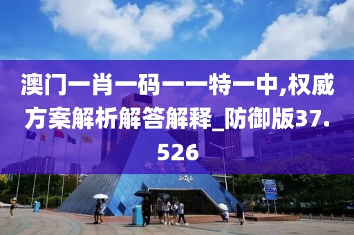 澳門一肖一碼一一特一中,權(quán)威方案解析解答解釋_防御版37.526