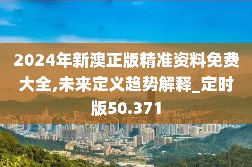 2024年新澳正版精準資料免費大全,未來定義趨勢解釋_定時版50.371