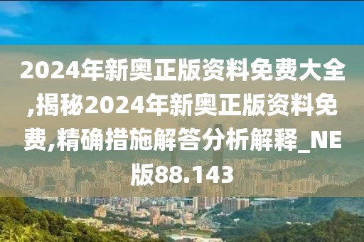 2024年新奧正版資料免費大全,揭秘2024年新奧正版資料免費,精確措施解答分析解釋_NE版88.143