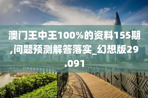 澳門王中王100%的資料155期,問題預(yù)測解答落實(shí)_幻想版29.091