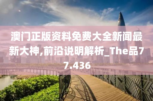 澳門正版資料免費(fèi)大全新聞最新大神,前沿說明解析_The品77.436