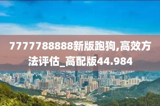 7777788888新版跑狗,高效方法評(píng)估_高配版44.984