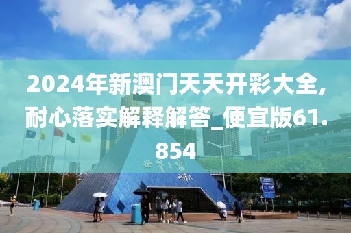 2024年新澳門天天開彩大全,耐心落實(shí)解釋解答_便宜版61.854