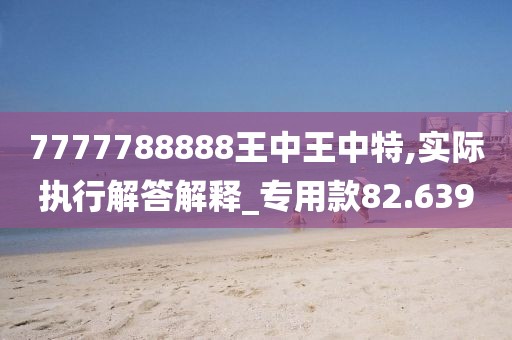 7777788888王中王中特,實(shí)際執(zhí)行解答解釋_專用款82.639