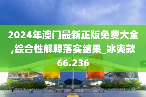 2024年澳門最新正版免費大全,綜合性解釋落實結(jié)果_冰爽款66.236