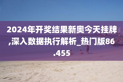 2024年開獎結(jié)果新奧今天掛牌,深入數(shù)據(jù)執(zhí)行解析_熱門版86.455