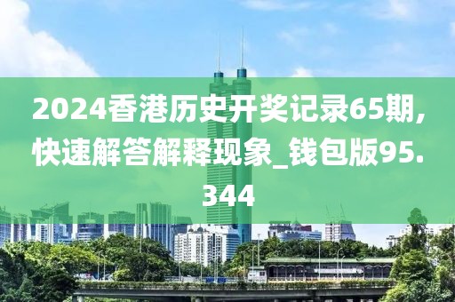 2024香港歷史開獎記錄65期,快速解答解釋現(xiàn)象_錢包版95.344