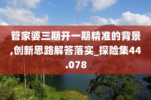 管家婆三期開一期精準(zhǔn)的背景,創(chuàng)新思路解答落實(shí)_探險集44.078