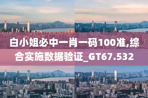 白小姐必中一肖一碼100準,綜合實施數(shù)據(jù)驗證_GT67.532