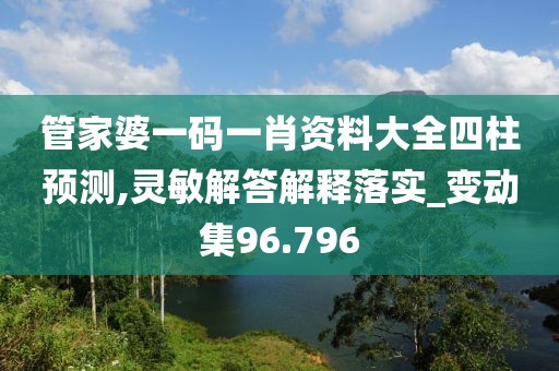 管家婆一碼一肖資料大全四柱預測,靈敏解答解釋落實_變動集96.796