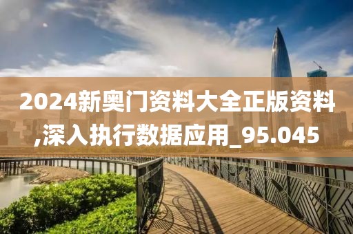 2024新奧門資料大全正版資料,深入執(zhí)行數(shù)據(jù)應用_95.045