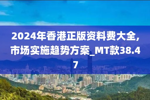 2024年香港正版資料費大全,市場實施趨勢方案_MT款38.47