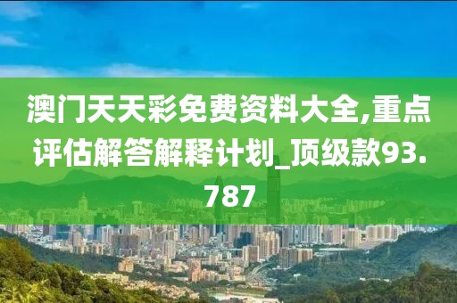 澳門天天彩免費資料大全,重點評估解答解釋計劃_頂級款93.787