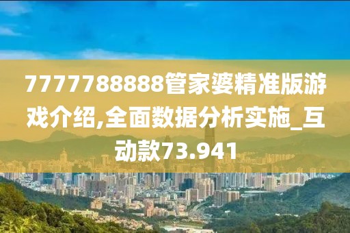 7777788888管家婆精準(zhǔn)版游戲介紹,全面數(shù)據(jù)分析實(shí)施_互動(dòng)款73.941