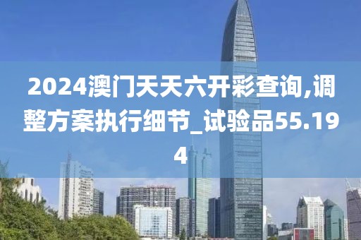 2024澳門天天六開彩查詢,調(diào)整方案執(zhí)行細(xì)節(jié)_試驗(yàn)品55.194