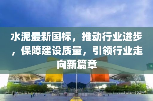 水泥最新國標，推動行業(yè)進步，保障建設質量，引領行業(yè)走向新篇章