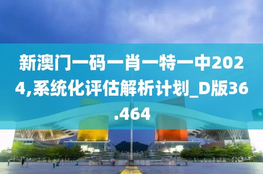 新澳門一碼一肖一特一中2024,系統(tǒng)化評估解析計劃_D版36.464