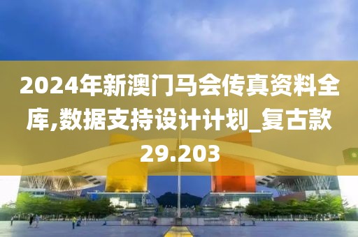 2024年新澳門馬會(huì)傳真資料全庫(kù),數(shù)據(jù)支持設(shè)計(jì)計(jì)劃_復(fù)古款29.203