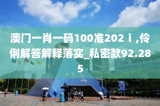 澳門一肖一碼100準(zhǔn)202ⅰ,伶俐解答解釋落實_私密款92.285