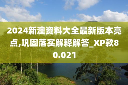 2024新澳資料大全最新版本亮點,鞏固落實解釋解答_XP款80.021