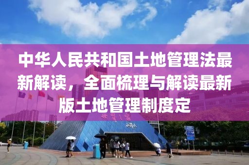 中華人民共和國土地管理法最新解讀，全面梳理與解讀最新版土地管理制度定