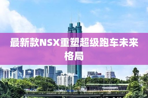 最新款NSX重塑超級跑車未來格局