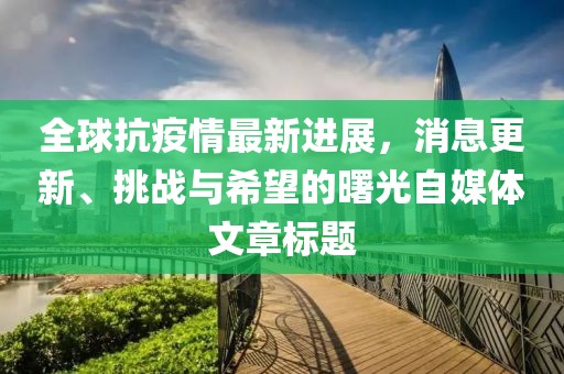 全球抗疫情最新進(jìn)展，消息更新、挑戰(zhàn)與希望的曙光自媒體文章標(biāo)題