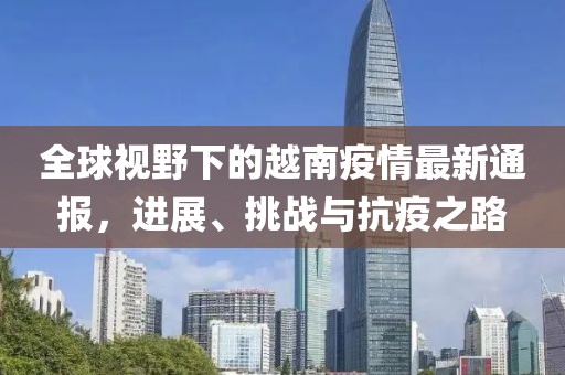 全球視野下的越南疫情最新通報(bào)，進(jìn)展、挑戰(zhàn)與抗疫之路