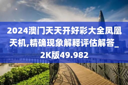 2024澳門天天開好彩大全鳳凰天機,精確現(xiàn)象解釋評估解答_2K版49.982