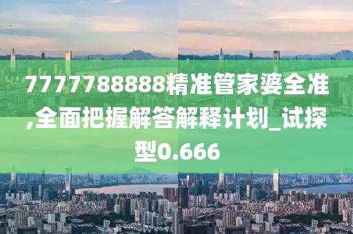 7777788888精準管家婆全準,全面把握解答解釋計劃_試探型0.666