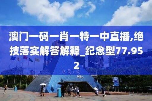 澳門一碼一肖一特一中直播,絕技落實解答解釋_紀念型77.952