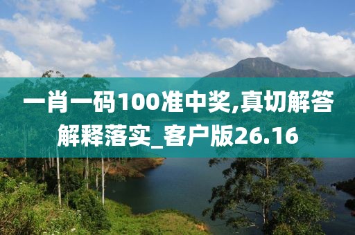 一肖一碼100準中獎,真切解答解釋落實_客戶版26.16