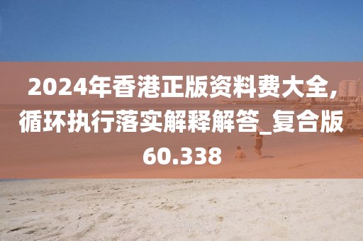 2024年香港正版資料費(fèi)大全,循環(huán)執(zhí)行落實(shí)解釋解答_復(fù)合版60.338