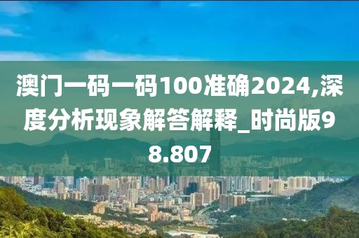 澳門(mén)一碼一碼100準(zhǔn)確2024,深度分析現(xiàn)象解答解釋_時(shí)尚版98.807