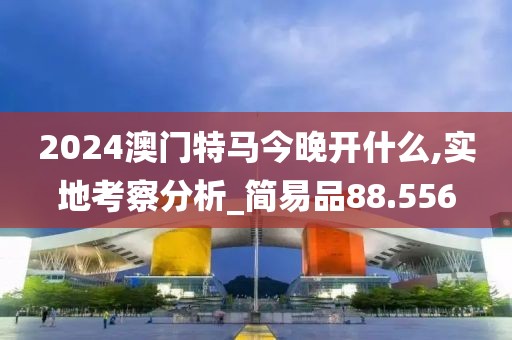 2024澳門(mén)特馬今晚開(kāi)什么,實(shí)地考察分析_簡(jiǎn)易品88.556