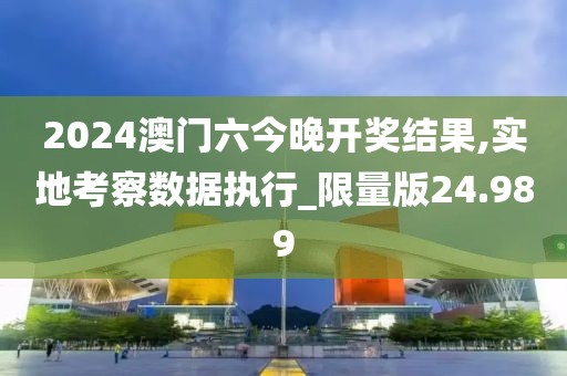 2024澳門六今晚開獎(jiǎng)結(jié)果,實(shí)地考察數(shù)據(jù)執(zhí)行_限量版24.989