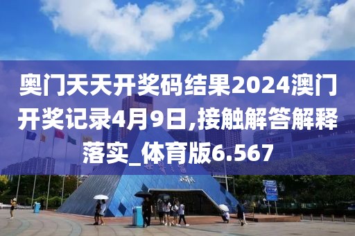 奧門天天開獎(jiǎng)碼結(jié)果2024澳門開獎(jiǎng)記錄4月9日,接觸解答解釋落實(shí)_體育版6.567