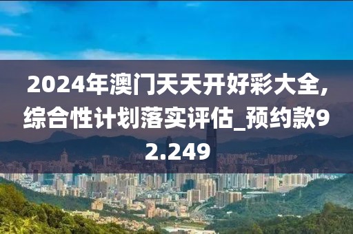 2024年澳門天天開好彩大全,綜合性計(jì)劃落實(shí)評(píng)估_預(yù)約款92.249