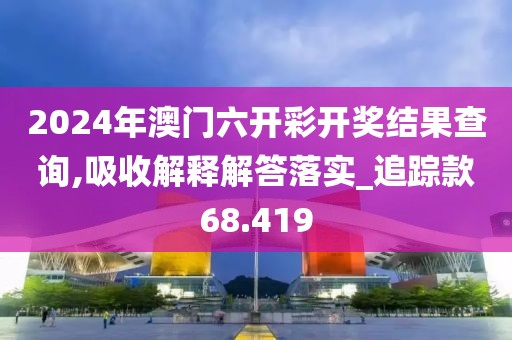 2024年澳門六開彩開獎(jiǎng)結(jié)果查詢,吸收解釋解答落實(shí)_追蹤款68.419