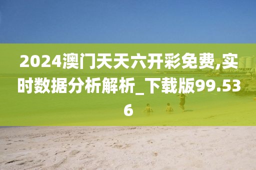 2024澳門天天六開彩免費(fèi),實(shí)時(shí)數(shù)據(jù)分析解析_下載版99.536