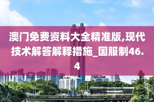 澳門免費(fèi)資料大全精準(zhǔn)版,現(xiàn)代技術(shù)解答解釋措施_國服制46.4