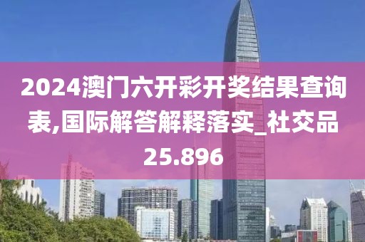 2024澳門六開彩開獎結(jié)果查詢表,國際解答解釋落實_社交品25.896